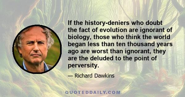 If the history-deniers who doubt the fact of evolution are ignorant of biology, those who think the world began less than ten thousand years ago are worst than ignorant, they are the deluded to the point of perversity.