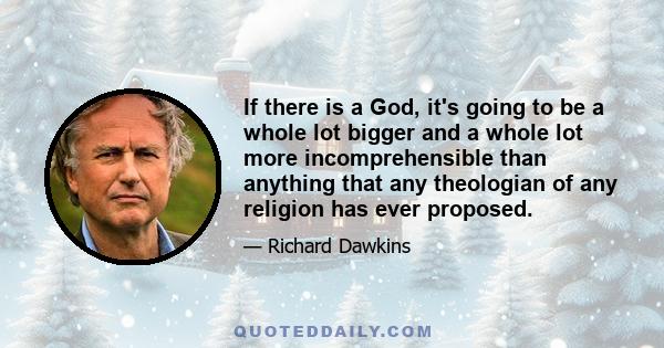 If there is a God, it's going to be a whole lot bigger and a whole lot more incomprehensible than anything that any theologian of any religion has ever proposed.