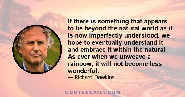 If there is something that appears to lie beyond the natural world as it is now imperfectly understood, we hope to eventually understand it and embrace it within the natural. As ever when we unweave a rainbow, it will