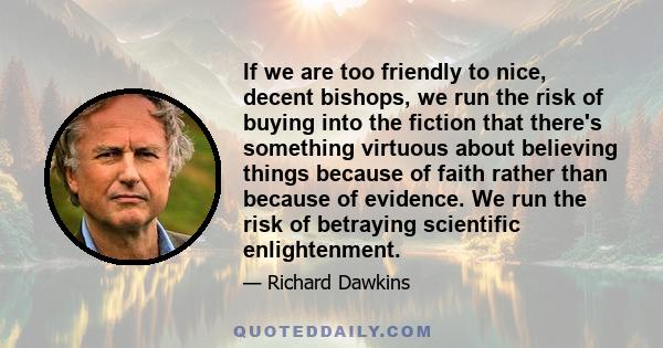 If we are too friendly to nice, decent bishops, we run the risk of buying into the fiction that there's something virtuous about believing things because of faith rather than because of evidence. We run the risk of