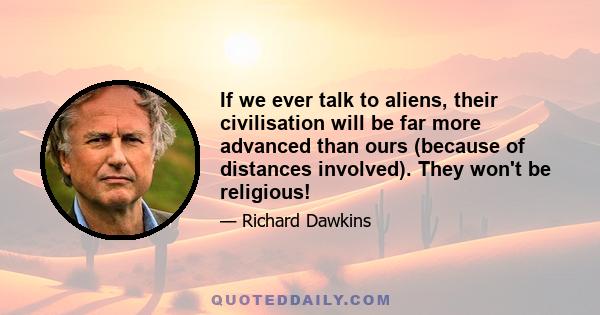 If we ever talk to aliens, their civilisation will be far more advanced than ours (because of distances involved). They won't be religious!