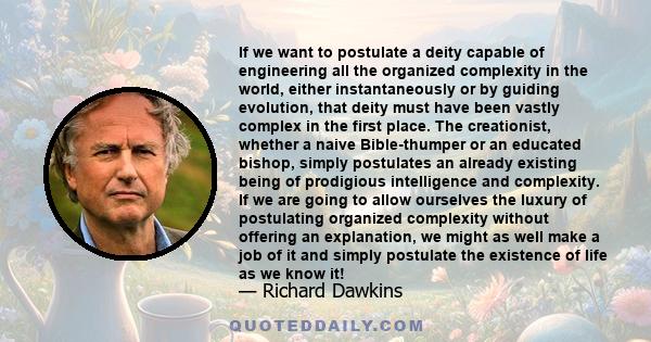 If we want to postulate a deity capable of engineering all the organized complexity in the world, either instantaneously or by guiding evolution, that deity must have been vastly complex in the first place. The