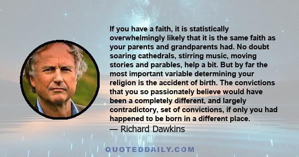 If you have a faith, it is statistically overwhelmingly likely that it is the same faith as your parents and grandparents had. No doubt soaring cathedrals, stirring music, moving stories and parables, help a bit. But by 