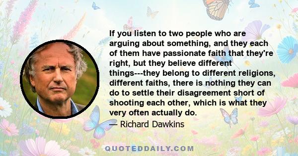 If you listen to two people who are arguing about something, and they each of them have passionate faith that they're right, but they believe different things---they belong to different religions, different faiths,