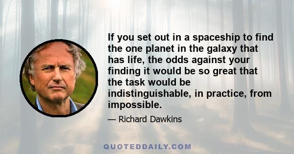 If you set out in a spaceship to find the one planet in the galaxy that has life, the odds against your finding it would be so great that the task would be indistinguishable, in practice, from impossible.