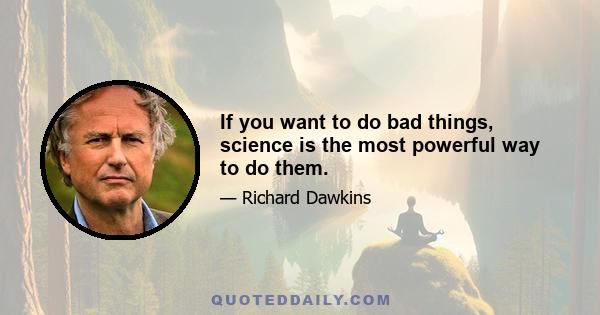 If you want to do bad things, science is the most powerful way to do them.