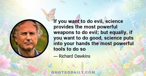 If you want to do evil, science provides the most powerful weapons to do evil; but equally, if you want to do good, science puts into your hands the most powerful tools to do so