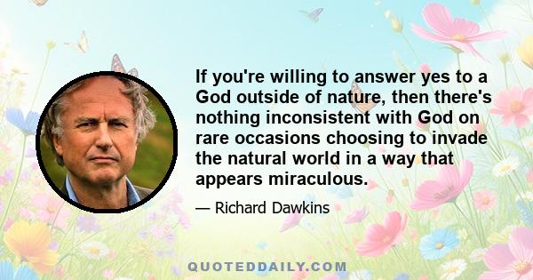 If you're willing to answer yes to a God outside of nature, then there's nothing inconsistent with God on rare occasions choosing to invade the natural world in a way that appears miraculous.