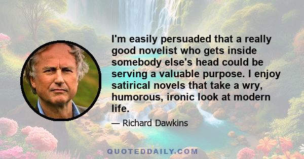 I'm easily persuaded that a really good novelist who gets inside somebody else's head could be serving a valuable purpose. I enjoy satirical novels that take a wry, humorous, ironic look at modern life.