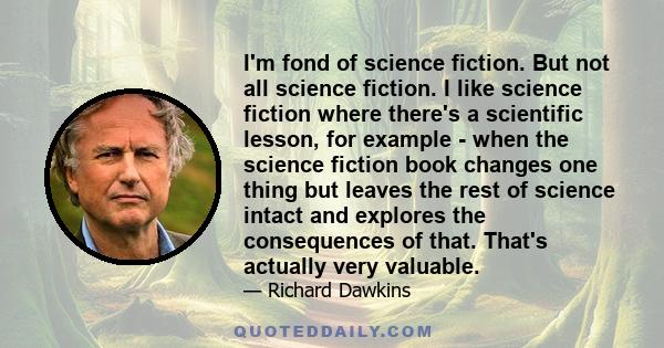 I'm fond of science fiction. But not all science fiction. I like science fiction where there's a scientific lesson, for example - when the science fiction book changes one thing but leaves the rest of science intact and 