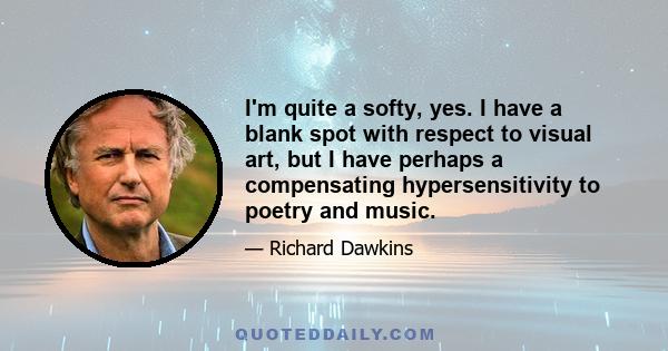 I'm quite a softy, yes. I have a blank spot with respect to visual art, but I have perhaps a compensating hypersensitivity to poetry and music.