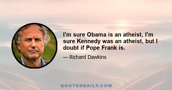 I'm sure Obama is an atheist, I'm sure Kennedy was an atheist, but I doubt if Pope Frank is.