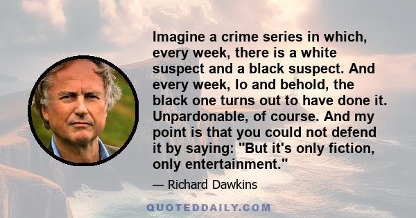 Imagine a crime series in which, every week, there is a white suspect and a black suspect. And every week, lo and behold, the black one turns out to have done it. Unpardonable, of course. And my point is that you could