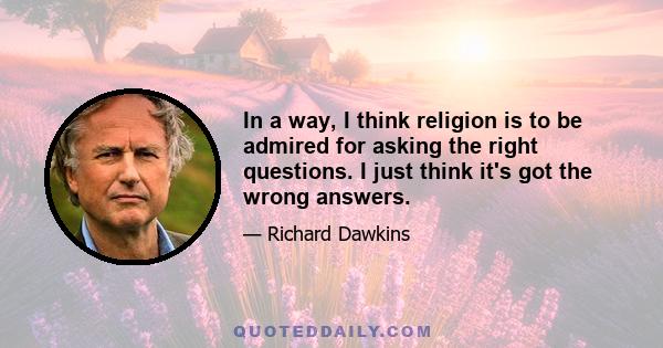 In a way, I think religion is to be admired for asking the right questions. I just think it's got the wrong answers.