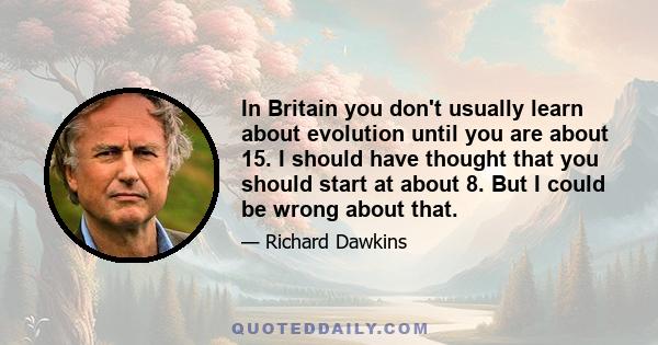 In Britain you don't usually learn about evolution until you are about 15. I should have thought that you should start at about 8. But I could be wrong about that.