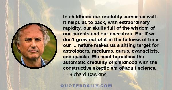 In childhood our credulity serves us well. It helps us to pack, with extraordinary rapidity, our skulls full of the wisdom of our parents and our ancestors. But if we don't grow out of it in the fullness of time, our