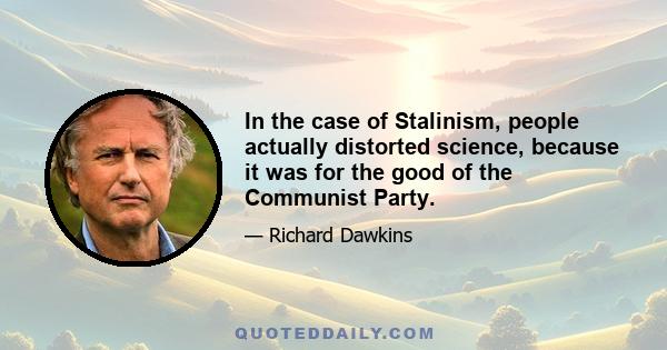 In the case of Stalinism, people actually distorted science, because it was for the good of the Communist Party.