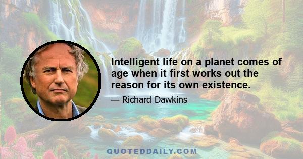 Intelligent life on a planet comes of age when it first works out the reason for its own existence.