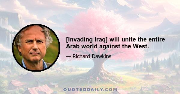 [Invading Iraq] will unite the entire Arab world against the West.