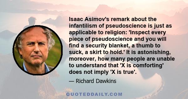 Isaac Asimov's remark about the infantilism of pseudoscience is just as applicable to religion: 'Inspect every piece of pseudoscience and you will find a security blanket, a thumb to suck, a skirt to hold.' It is