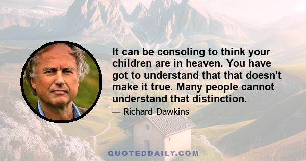 It can be consoling to think your children are in heaven. You have got to understand that that doesn't make it true. Many people cannot understand that distinction.