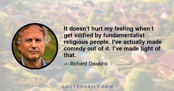 It doesn't hurt my feeling when I get vilified by fundamentalist religious people. I've actually made comedy out of it. I've made light of that.