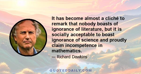 It has become almost a cliché to remark that nobody boasts of ignorance of literature, but it is socially acceptable to boast ignorance of science and proudly claim incompetence in mathematics.