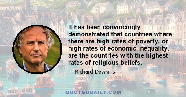 It has been convincingly demonstrated that countries where there are high rates of poverty, or high rates of economic inequality, are the countries with the highest rates of religious beliefs.