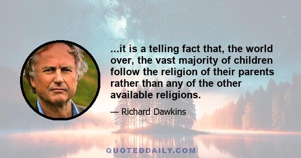 ...it is a telling fact that, the world over, the vast majority of children follow the religion of their parents rather than any of the other available religions.