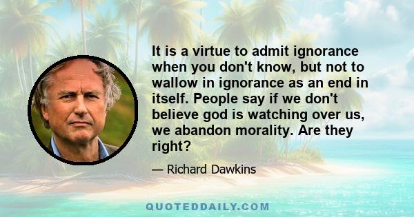 It is a virtue to admit ignorance when you don't know, but not to wallow in ignorance as an end in itself. People say if we don't believe god is watching over us, we abandon morality. Are they right?