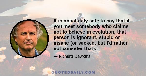 It is absolutely safe to say that if you meet somebody who claims not to believe in evolution, that person is ignorant, stupid or insane (or wicked, but I'd rather not consider that).