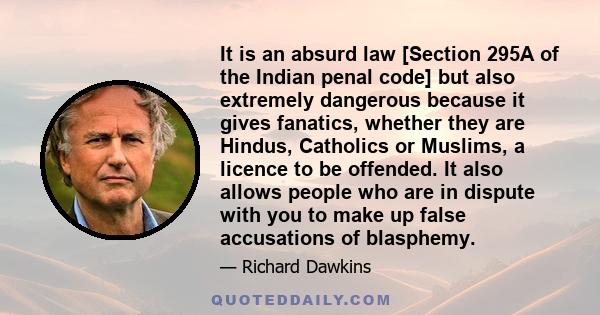 It is an absurd law [Section 295A of the Indian penal code] but also extremely dangerous because it gives fanatics, whether they are Hindus, Catholics or Muslims, a licence to be offended. It also allows people who are