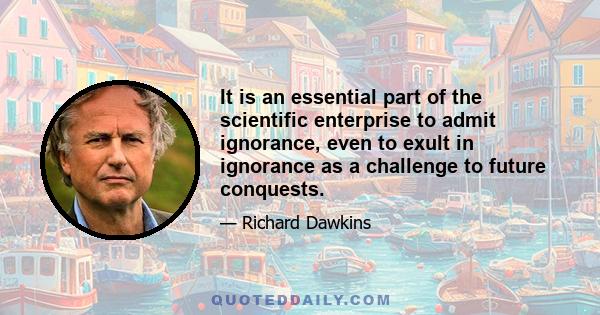 It is an essential part of the scientific enterprise to admit ignorance, even to exult in ignorance as a challenge to future conquests.