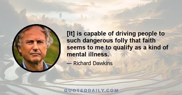 [It] is capable of driving people to such dangerous folly that faith seems to me to qualify as a kind of mental illness.