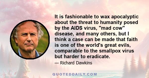 It is fashionable to wax apocalyptic about the threat to humanity posed by the AIDS virus, mad cow disease, and many others, but I think a case can be made that faith is one of the world's great evils, comparable to the 