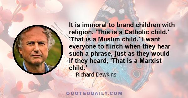 It is immoral to brand children with religion. 'This is a Catholic child.' 'That is a Muslim child.' I want everyone to flinch when they hear such a phrase, just as they would if they heard, 'That is a Marxist child.'