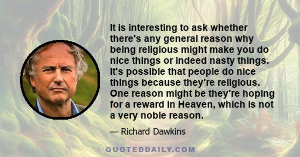 It is interesting to ask whether there's any general reason why being religious might make you do nice things or indeed nasty things. It's possible that people do nice things because they're religious. One reason might