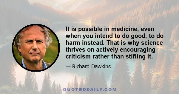 It is possible in medicine, even when you intend to do good, to do harm instead. That is why science thrives on actively encouraging criticism rather than stifling it.