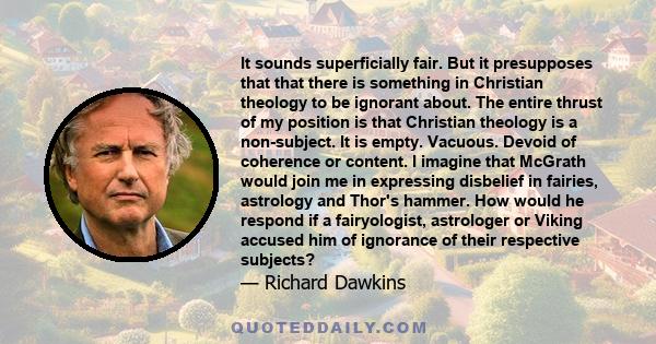 It sounds superficially fair. But it presupposes that that there is something in Christian theology to be ignorant about. The entire thrust of my position is that Christian theology is a non-subject. It is empty.