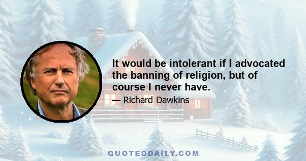 It would be intolerant if I advocated the banning of religion, but of course I never have.