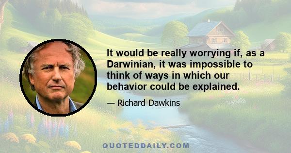 It would be really worrying if, as a Darwinian, it was impossible to think of ways in which our behavior could be explained.