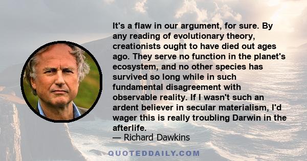 It's a flaw in our argument, for sure. By any reading of evolutionary theory, creationists ought to have died out ages ago. They serve no function in the planet's ecosystem, and no other species has survived so long