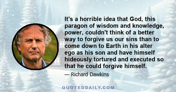 It's a horrible idea that God, this paragon of wisdom and knowledge, power, couldn't think of a better way to forgive us our sins than to come down to Earth in his alter ego as his son and have himself hideously