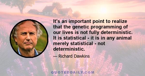 It's an important point to realize that the genetic programming of our lives is not fully deterministic. It is statistical - it is in any animal merely statistical - not deterministic.