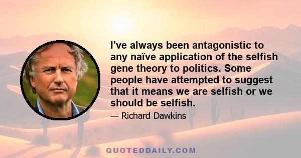 I've always been antagonistic to any naïve application of the selfish gene theory to politics. Some people have attempted to suggest that it means we are selfish or we should be selfish.