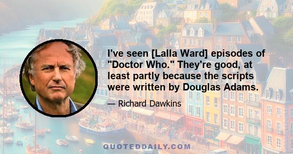 I've seen [Lalla Ward] episodes of Doctor Who. They're good, at least partly because the scripts were written by Douglas Adams.