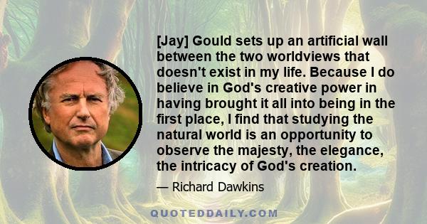 [Jay] Gould sets up an artificial wall between the two worldviews that doesn't exist in my life. Because I do believe in God's creative power in having brought it all into being in the first place, I find that studying