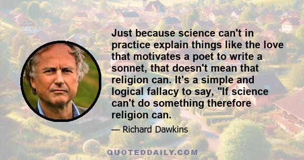 Just because science can't in practice explain things like the love that motivates a poet to write a sonnet, that doesn't mean that religion can. It's a simple and logical fallacy to say, If science can't do something