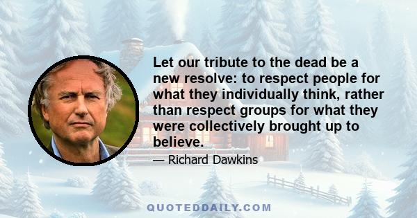 Let our tribute to the dead be a new resolve: to respect people for what they individually think, rather than respect groups for what they were collectively brought up to believe.