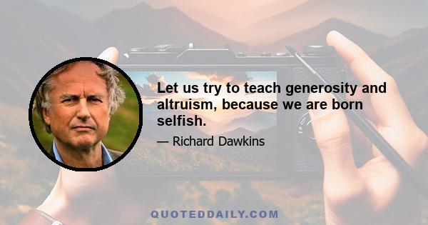 Let us try to teach generosity and altruism, because we are born selfish.